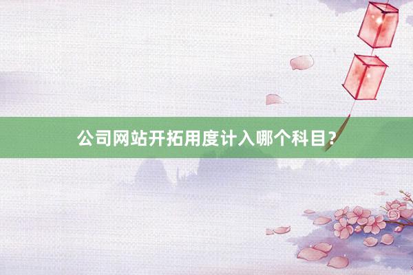 公司网站开拓用度计入哪个科目？