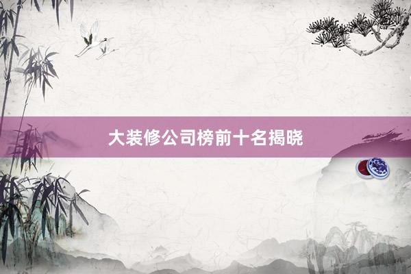 大装修公司榜前十名揭晓
