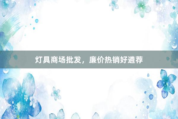 灯具商场批发，廉价热销好遴荐