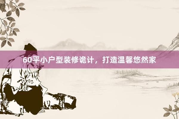 60平小户型装修诡计，打造温馨悠然家