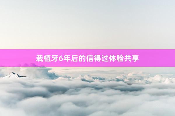 栽植牙6年后的信得过体验共享
