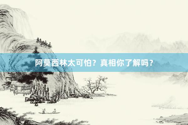 阿莫西林太可怕?真相你了解吗?